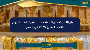 «عيار 18» يتصدر المشهد.. سعر الذهب اليوم الأحد 4 مايو 2025 في مصر